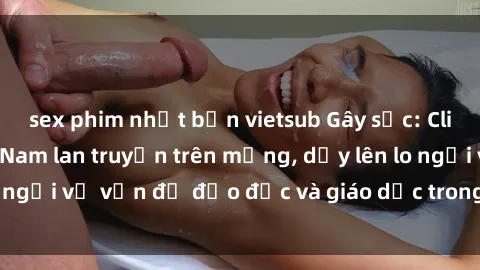 sex phim nhật bản vietsub Gây sốc: Clip sex mẹ con Việt Nam lan truyền trên mạng, dấy lên lo ngại về vấn đề đạo đức và giáo dục trong xã hội hiện nay.