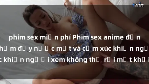 phim sex miễn phí Phim sex anime đỉnh cao: Những tác phẩm đầy nước mắt và cảm xúc khiến người xem không thể rời mắt khỏi màn hình