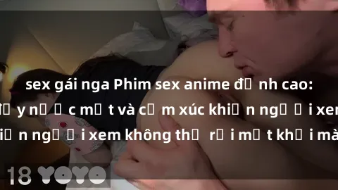 sex gái nga Phim sex anime đỉnh cao: Những tác phẩm đầy nước mắt và cảm xúc khiến người xem không thể rời mắt khỏi màn hình