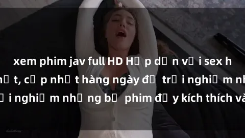 xem phim jav full HD Hấp dẫn với sex hentai vietsub mới nhất, cập nhật hàng ngày để trải nghiệm những bộ phim đầy kích thích và hấp dẫn.