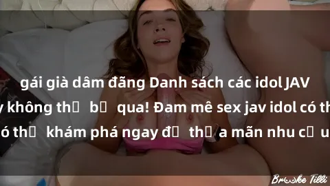 gái già dâm đãng Danh sách các idol JAV hot nhất hiện nay không thể bỏ qua! Đam mê sex jav idol có thể khám phá ngay để thỏa mãn nhu cầu giải trí của mình!